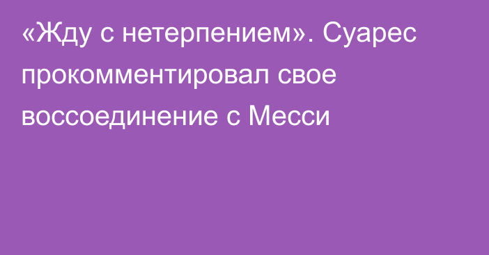 «Жду с нетерпением». Суарес прокомментировал свое воссоединение с Месси