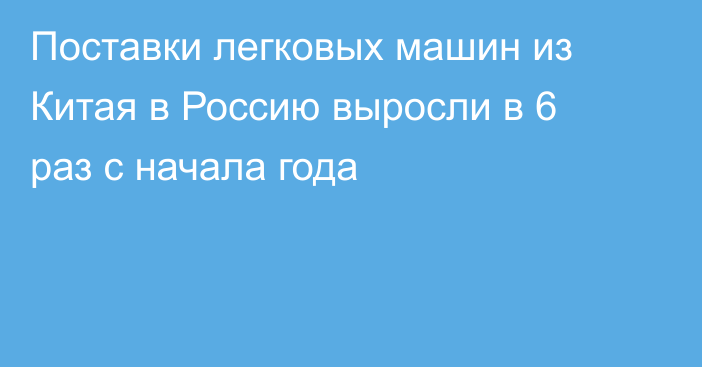 Поставки легковых машин из Китая в Россию выросли в 6 раз с начала года