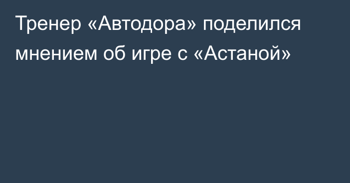 Тренер «Автодора» поделился мнением об игре с «Астаной»