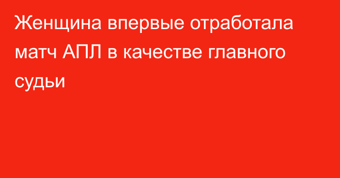 Женщина впервые отработала матч АПЛ в качестве главного судьи