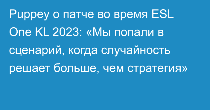 Puppey о патче во время ESL One KL 2023: «Мы попали в сценарий, когда случайность решает больше, чем стратегия»