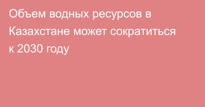 Объем водных ресурсов в Казахстане может сократиться к 2030 году