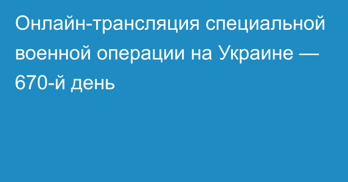 Онлайн-трансляция специальной военной операции на Украине — 670-й день