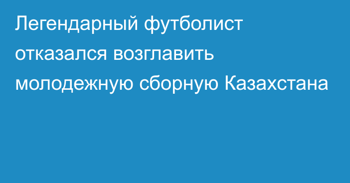 Легендарный футболист отказался возглавить молодежную сборную Казахстана