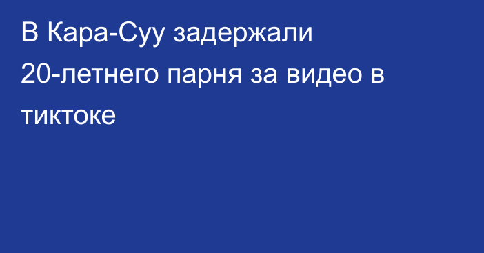 В Кара-Суу задержали 20-летнего парня за видео в тиктоке