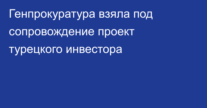 Генпрокуратура взяла под сопровождение проект турецкого инвестора