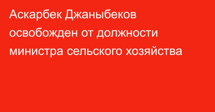 Аскарбек Джаныбеков освобожден от должности министра сельского хозяйства