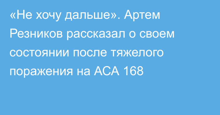 «Не хочу дальше». Артем Резников рассказал о своем состоянии после тяжелого поражения на АСА 168