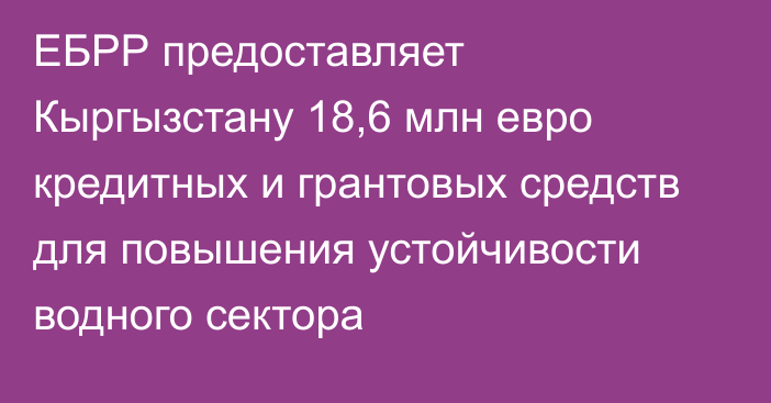 ЕБРР предоставляет Кыргызстану 18,6 млн евро кредитных и грантовых средств для повышения устойчивости водного сектора