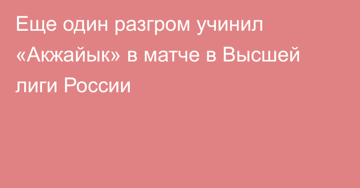 Еще один разгром учинил «Акжайык» в матче в Высшей лиги России