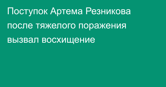 Поступок Артема Резникова после тяжелого поражения вызвал восхищение