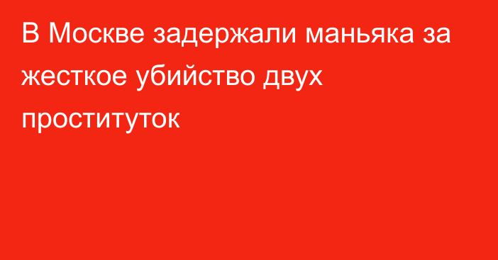 В Москве задержали маньяка за жесткое убийство двух проституток