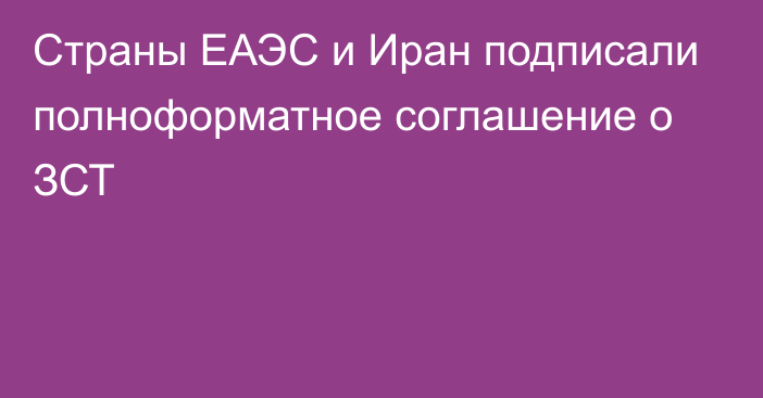 Страны ЕАЭС и Иран подписали полноформатное соглашение о ЗСТ