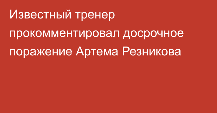 Известный тренер прокомментировал досрочное поражение Артема Резникова