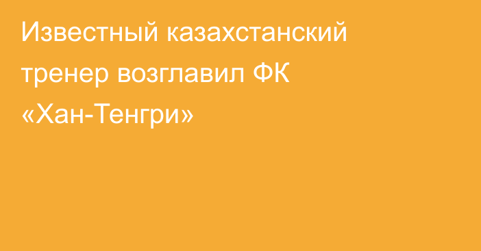 Известный казахстанский тренер возглавил ФК «Хан-Тенгри»