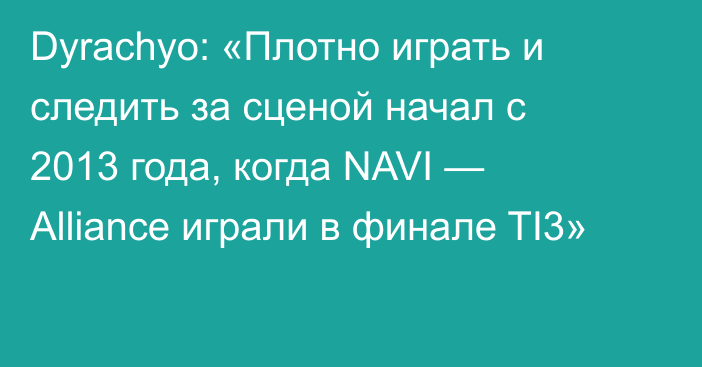 Dyrachyo: «Плотно играть и следить за сценой начал с 2013 года, когда NAVI — Alliance играли в финале TI3»