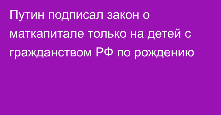 Путин подписал закон о маткапитале только на детей с гражданством РФ по рождению