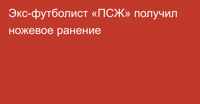 Экс-футболист «ПСЖ» получил ножевое ранение