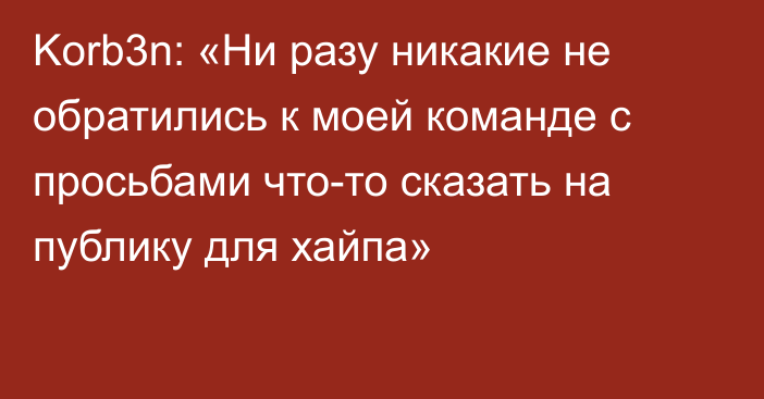 Korb3n: «Ни разу никакие не обратились к моей команде с просьбами что-то сказать на публику для хайпа»