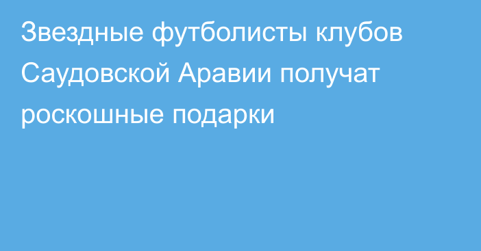 Звездные футболисты клубов Саудовской Аравии получат роскошные подарки