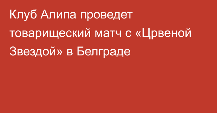 Клуб Алипа проведет товарищеский матч с «Црвеной Звездой» в Белграде