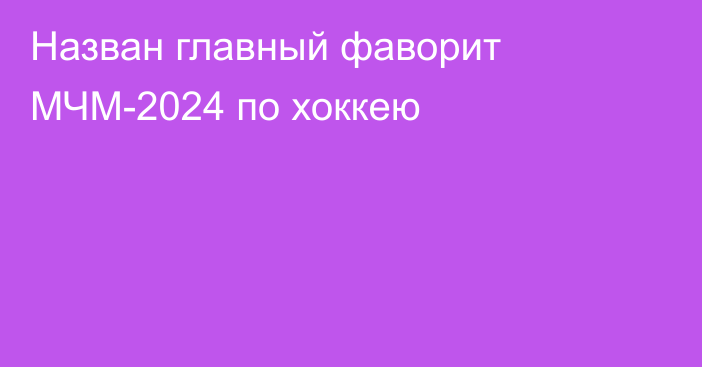 Назван главный фаворит МЧМ-2024 по хоккею