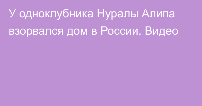 У одноклубника Нуралы Алипа взорвался дом в России. Видео