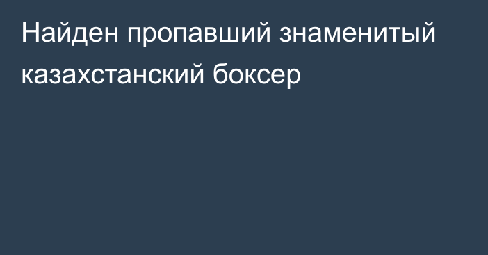 Найден пропавший знаменитый казахстанский боксер