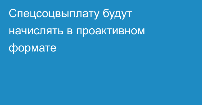 Спецсоцвыплату будут начислять в проактивном формате