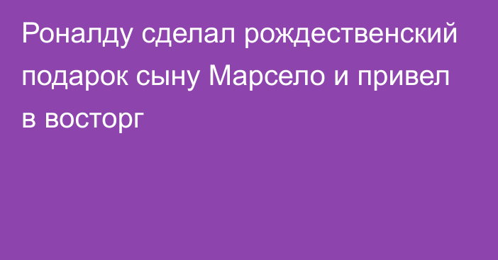 Роналду сделал рождественский подарок сыну Марсело и привел в восторг