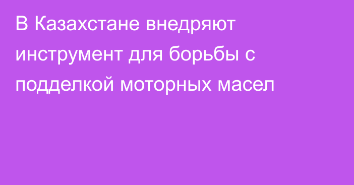 В Казахстане внедряют инструмент для борьбы с подделкой моторных масел