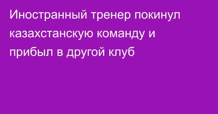 Иностранный тренер покинул казахстанскую команду и прибыл в другой клуб