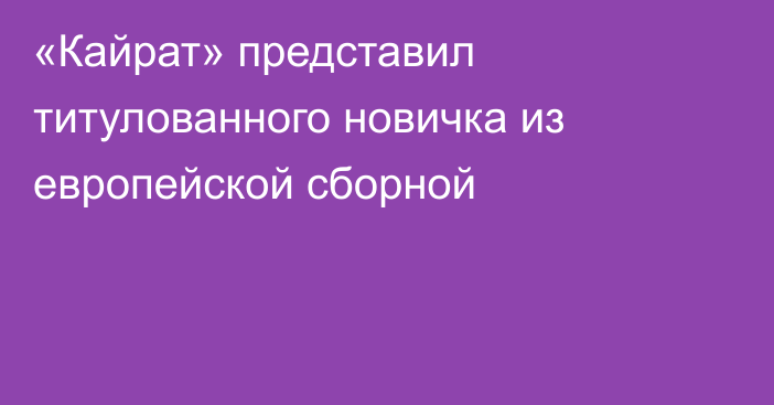 «Кайрат» представил титулованного новичка из европейской сборной