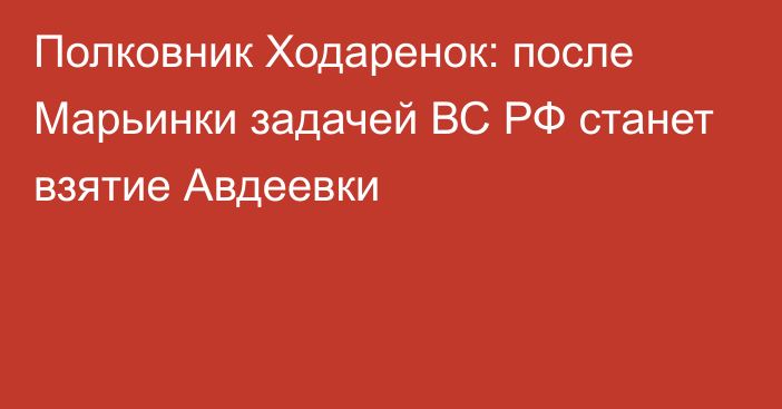 Полковник Ходаренок: после Марьинки задачей ВС РФ станет взятие Авдеевки