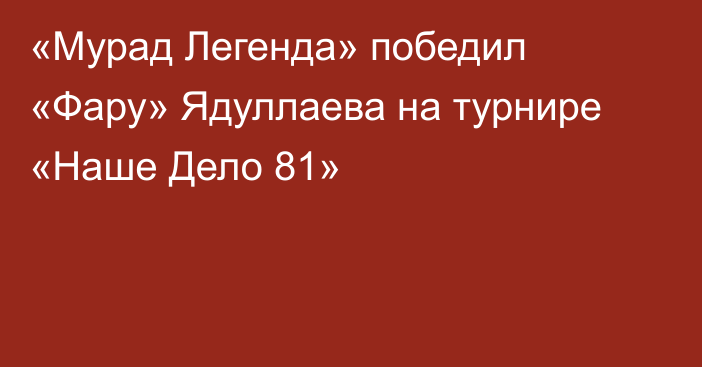 «Мурад Легенда» победил «Фару» Ядуллаева на турнире «Наше Дело 81»