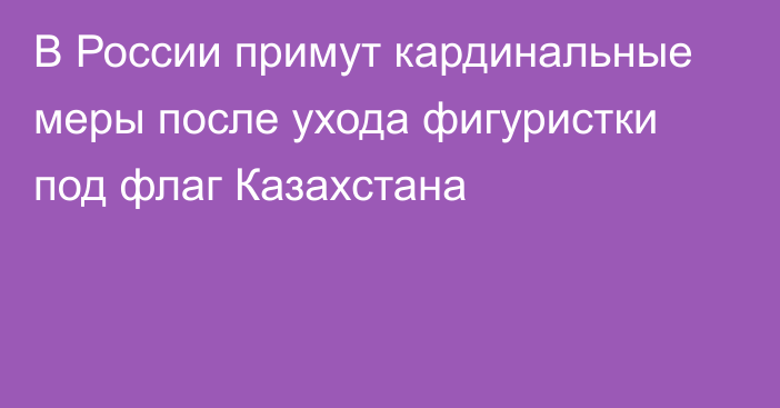 В России примут кардинальные меры после ухода фигуристки под флаг Казахстана