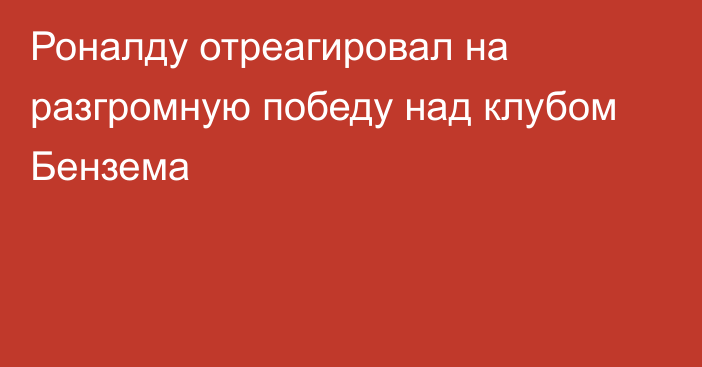 Роналду отреагировал на разгромную победу над клубом Бензема