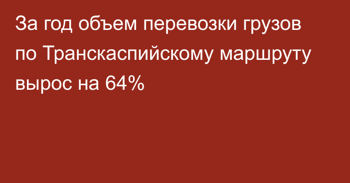 За год объем перевозки грузов по Транскаспийскому маршруту вырос на 64%