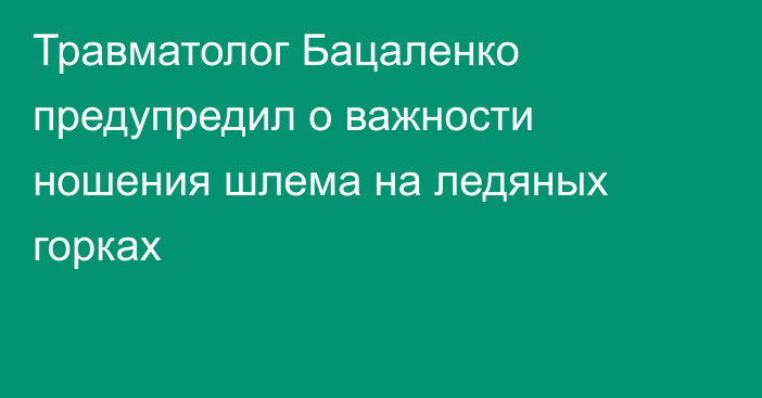 Травматолог Бацаленко предупредил о важности ношения шлема на ледяных горках