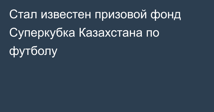 Стал известен призовой фонд Суперкубка Казахстана по футболу