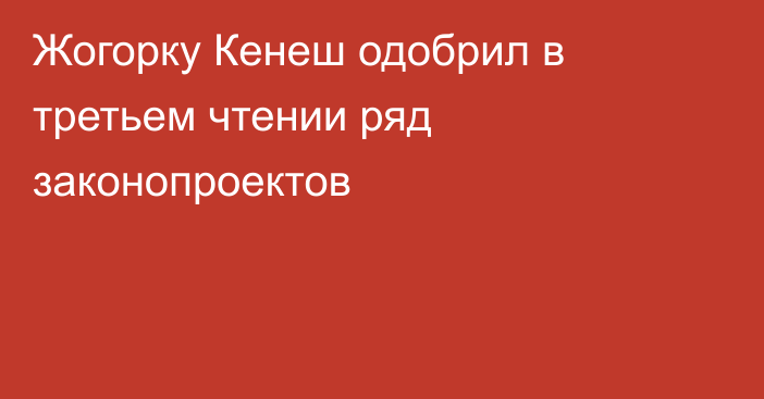 Жогорку Кенеш одобрил в третьем чтении ряд законопроектов