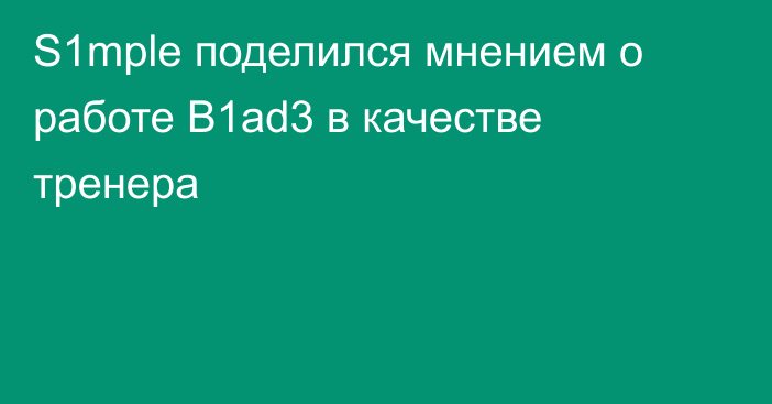 S1mple поделился мнением о работе B1ad3 в качестве тренера