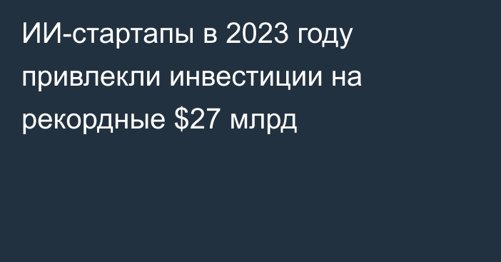 ИИ-стартапы в 2023 году привлекли инвестиции на рекордные $27 млрд