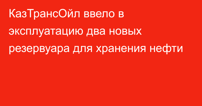 КазТрансОйл ввело в эксплуатацию два новых резервуара для хранения нефти