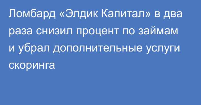 Ломбард «Элдик Капитал» в два раза снизил процент по займам и убрал дополнительные услуги скоринга