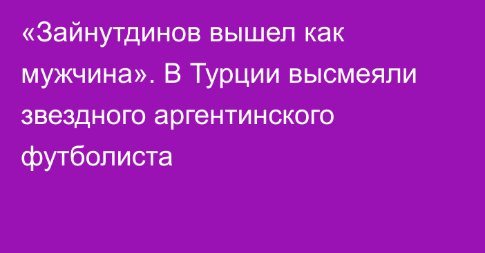 «Зайнутдинов вышел как мужчина». В Турции высмеяли звездного аргентинского футболиста