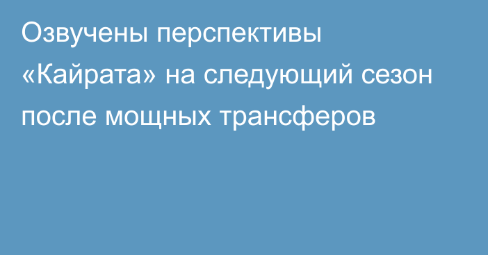 Озвучены перспективы «Кайрата» на следующий сезон после мощных трансферов