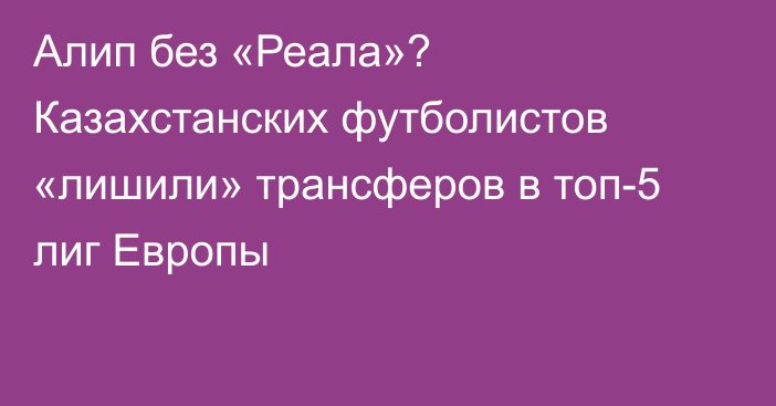 Алип без «Реала»? Казахстанских футболистов «лишили» трансферов в топ-5 лиг Европы