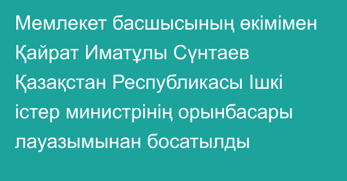 Мемлекет басшысының өкімімен Қайрат Иматұлы Сүнтаев Қазақстан Республикасы Ішкі істер министрінің орынбасары лауазымынан босатылды