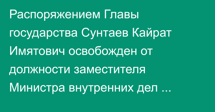 Распоряжением Главы государства Сунтаев Кайрат Имятович освобожден от должности заместителя Министра внутренних дел Республики Казахстан